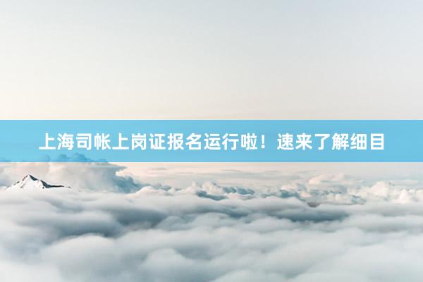 上海司帐上岗证报名运行啦！速来了解细目