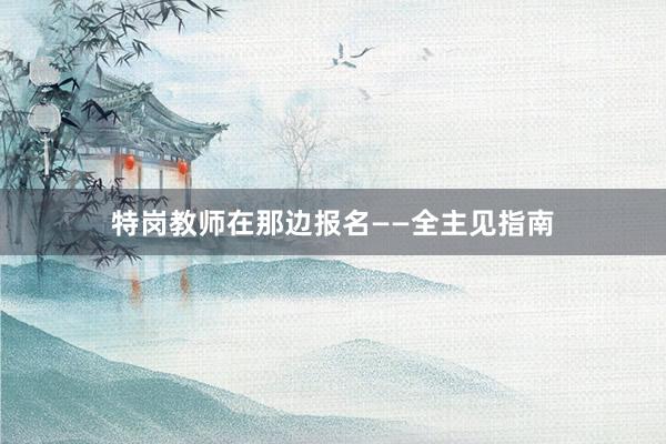 特岗教师在那边报名——全主见指南