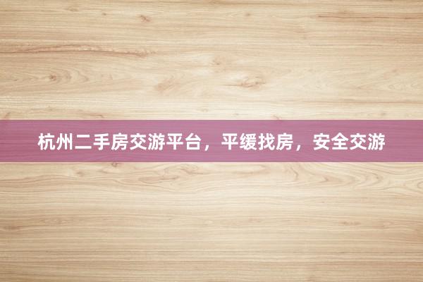 杭州二手房交游平台，平缓找房，安全交游