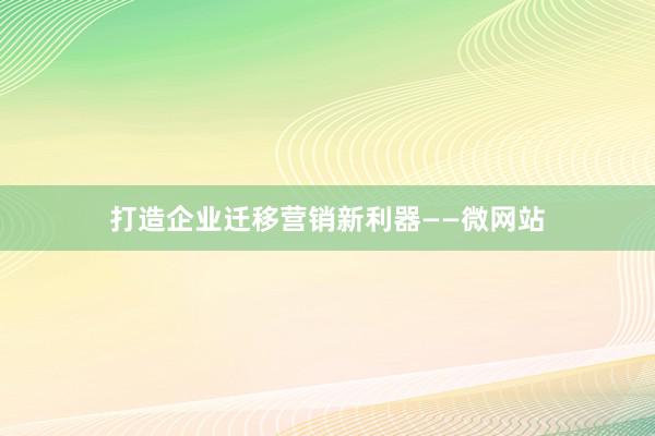 打造企业迁移营销新利器——微网站