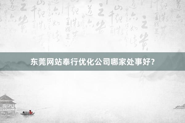 东莞网站奉行优化公司哪家处事好？