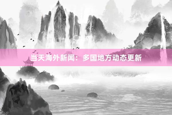 当天海外新闻：多国地方动态更新