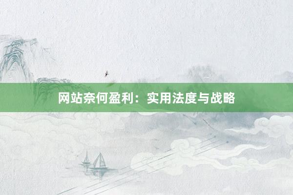 网站奈何盈利：实用法度与战略