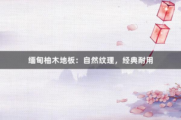 缅甸柚木地板：自然纹理，经典耐用