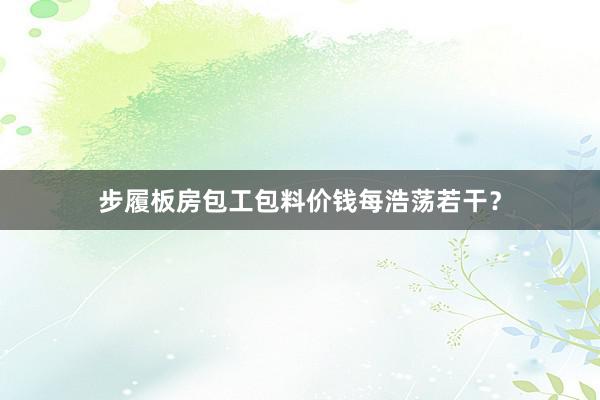 步履板房包工包料价钱每浩荡若干？