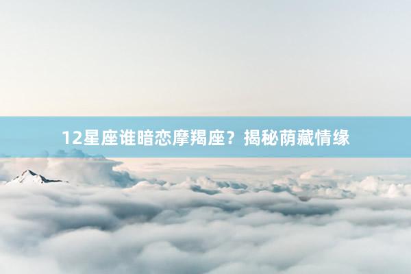 12星座谁暗恋摩羯座？揭秘荫藏情缘