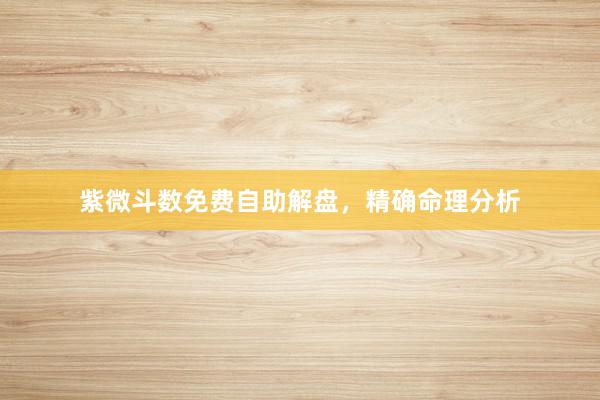 紫微斗数免费自助解盘，精确命理分析