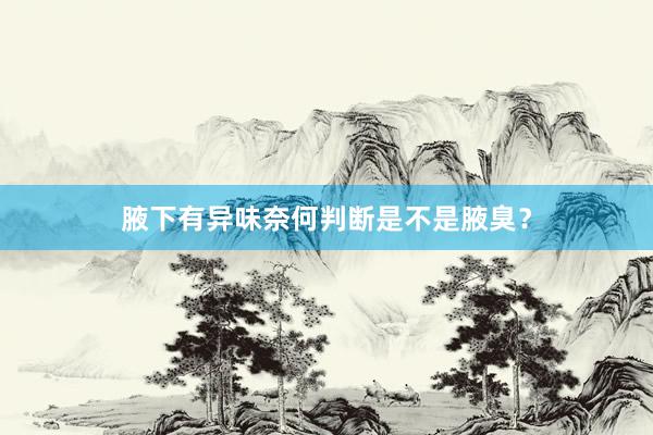 腋下有异味奈何判断是不是腋臭？
