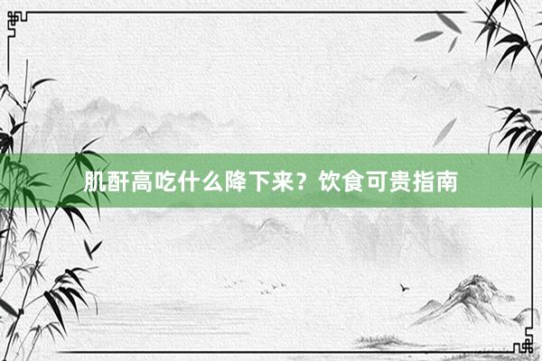 肌酐高吃什么降下来？饮食可贵指南