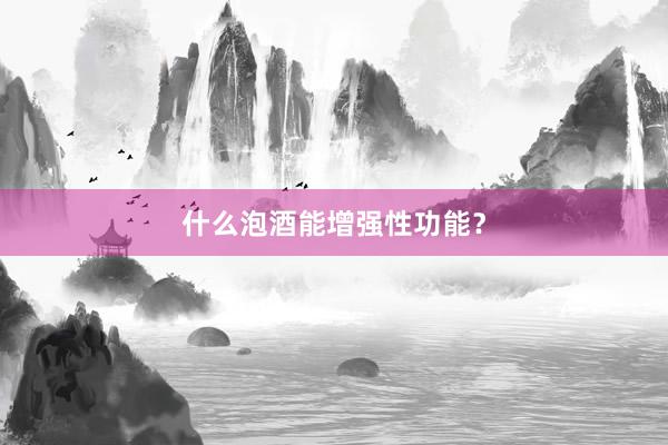 什么泡酒能增强性功能？