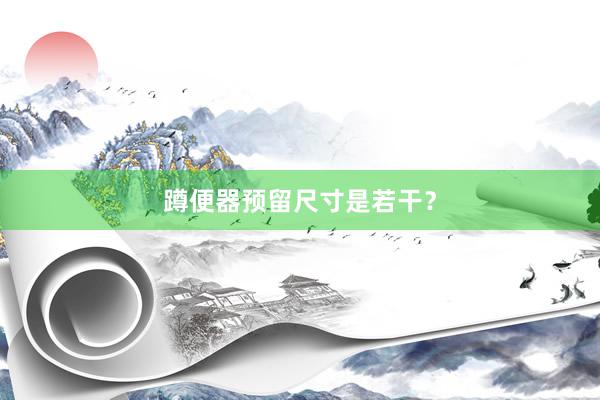 蹲便器预留尺寸是若干？