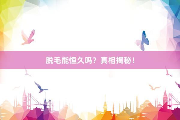 脱毛能恒久吗？真相揭秘！