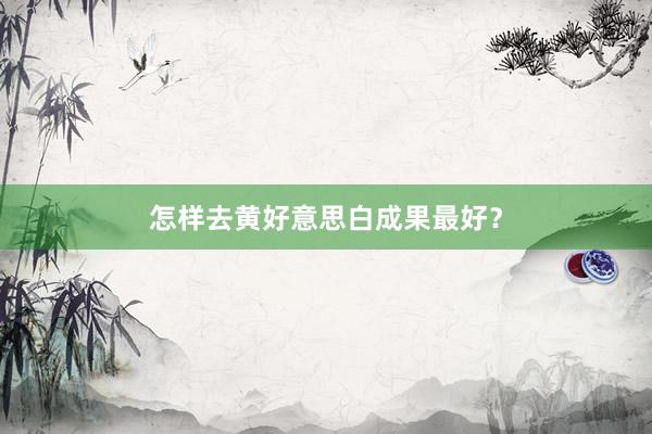 怎样去黄好意思白成果最好？