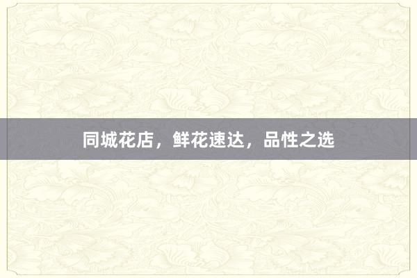 同城花店，鲜花速达，品性之选