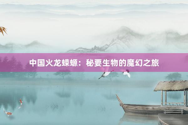 中国火龙蝾螈：秘要生物的魔幻之旅