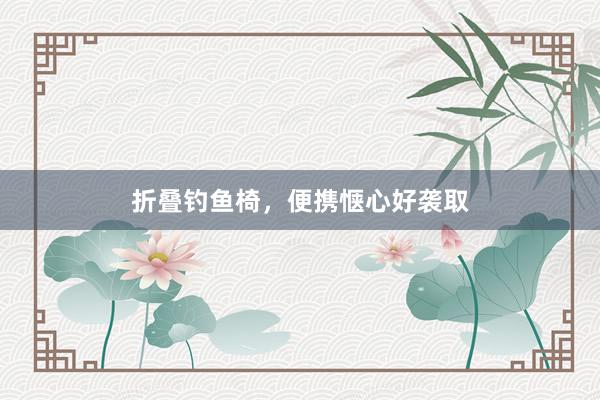 折叠钓鱼椅，便携惬心好袭取