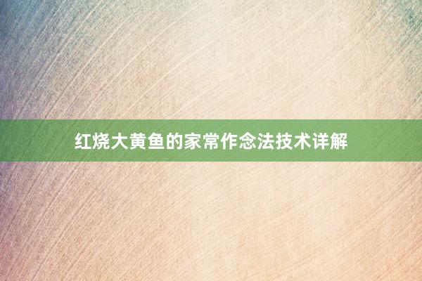 红烧大黄鱼的家常作念法技术详解
