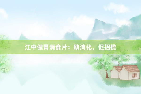 江中健胃消食片：助消化，促招揽