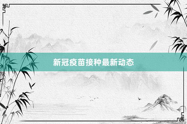 新冠疫苗接种最新动态
