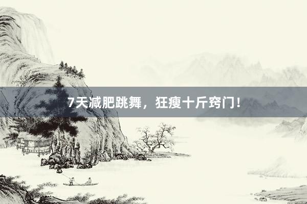 7天减肥跳舞,狂瘦十斤窍门!